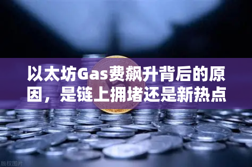 以太坊Gas费飙升背后的原因，是链上拥堵还是新热点爆发？