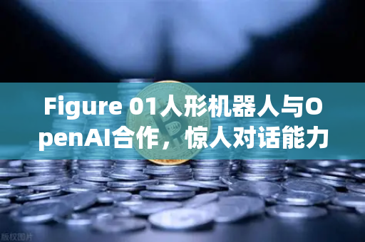 Figure 01人形机器人与OpenAI合作，惊人对话能力背后的AI革命