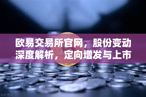 欧易交易所官网，股份变动深度解析，定向增发与上市趋势洞察