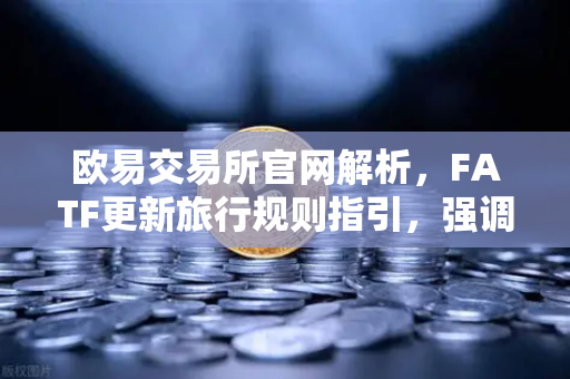 欧易交易所官网解析，FATF更新旅行规则指引，强调VASP需共享受有人信息