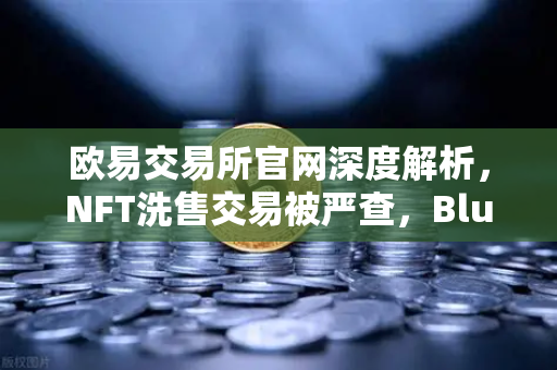 欧易交易所官网深度解析,NFT洗售交易被严查,Blur市场交易量注水丑闻发酵-第1张图片-欧易交易所 欧易交易所官网深度解析,NFT洗售交易被严查,Blur市场交易量注水丑闻发酵-第1张图片-欧易交易所