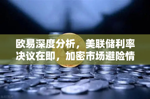 欧易深度分析,美联储利率决议在即,加密市场避险情绪升温-第1张图片-欧易交易所 欧易深度分析,美联储利率决议在即,加密市场避险情绪升温-第1张图片-欧易交易所