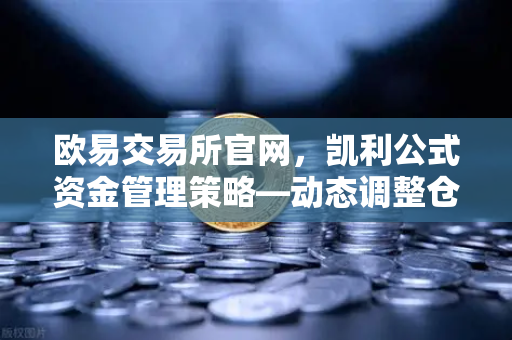 欧易交易所官网,凯利公式资金管理策略—动态调整仓位,掌控投资节奏-第1张图片-欧易交易所 欧易交易所官网,凯利公式资金管理策略—动态调整仓位,掌控投资节奏-第1张图片-欧易交易所