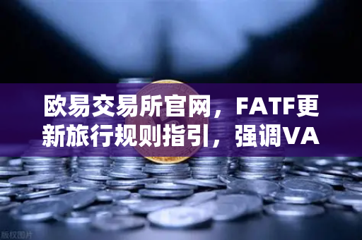 欧易交易所官网,FATF更新旅行规则指引,强调VASP需共享受益所有人信息-第1张图片-欧易交易所 欧易交易所官网,FATF更新旅行规则指引,强调VASP需共享受益所有人信息-第1张图片-欧易交易所