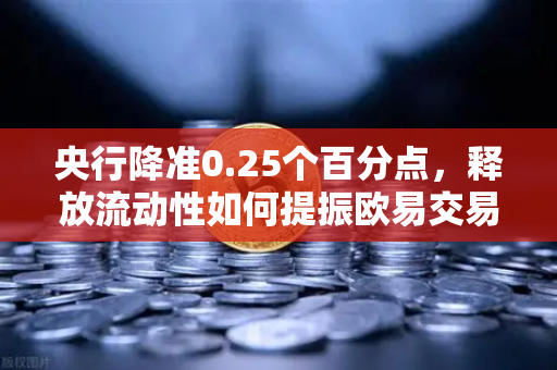 央行降准0.25个百分点，释放流动性如何提振欧易交易所官网交易生态？