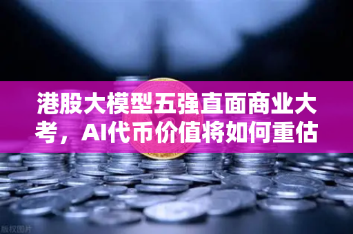 港股大模型五强直面商业大考，AI代币价值将如何重估