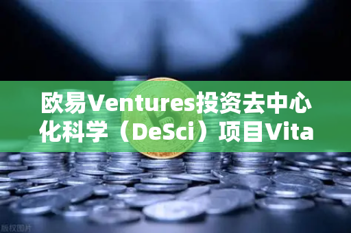 欧易Ventures投资去中心化科学（DeSci）项目VitaDAO，区块链赋能科研新范式