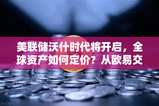 美联储沃什时代将开启，全球资产如何定价？从欧易交易所视角解读宏观新格局
