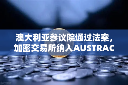 澳大利亚参议院通过法案，加密交易所纳入AUSTRAC监管，欧易合规化进程加速