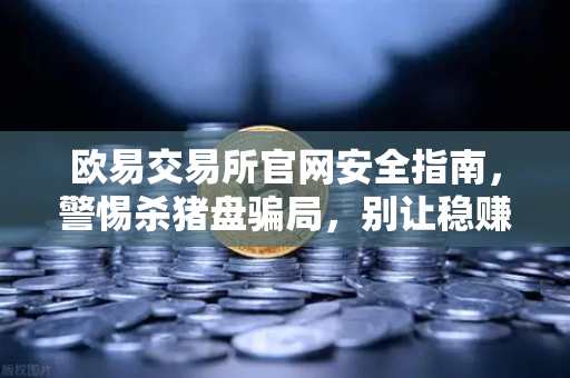 欧易交易所官网安全指南，警惕杀猪盘骗局，别让稳赚不赔毁掉你的投资