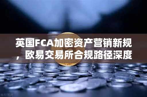 英国FCA加密资产营销新规，欧易交易所合规路径深度解析