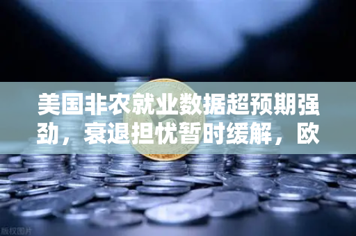 美国非农就业数据超预期强劲，衰退担忧暂时缓解，欧易交易所官网深度解析