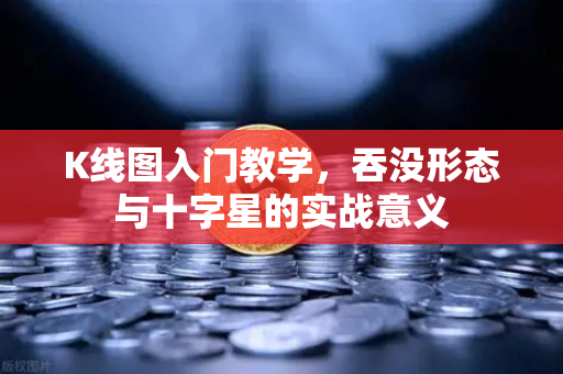 K线图入门教学，吞没形态与十字星的实战意义