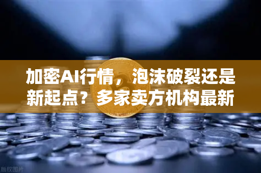 加密AI行情，泡沫破裂还是新起点？多家卖方机构最新研判与走势预测