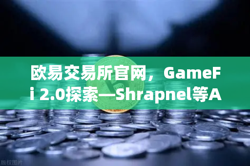 欧易交易所官网，GameFi 2.0探索—Shrapnel等AAA级链游开发进度更新