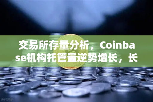 交易所存量分析，Coinbase机构托管量逆势增长，长线信心犹在