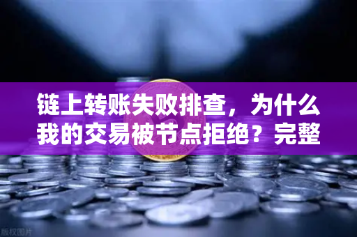 链上转账失败排查，为什么我的交易被节点拒绝？完整指南