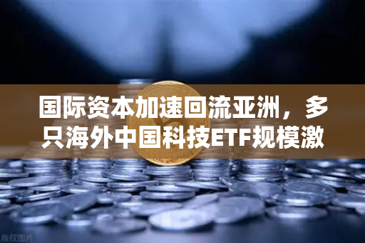 国际资本加速回流亚洲，多只海外中国科技ETF规模激增，欧易交易所官网成投资者聚焦平台