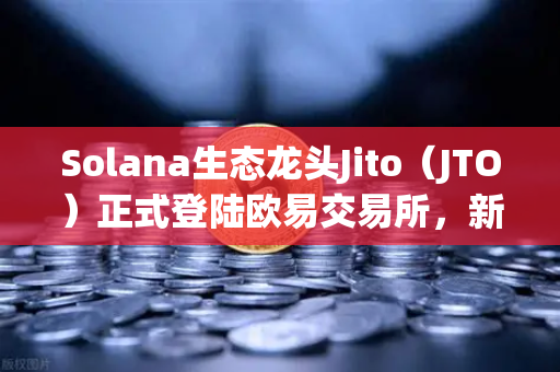 Solana生态龙头Jito（JTO）正式登陆欧易交易所，新币上线引爆市场关注