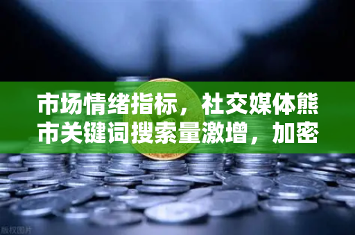 市场情绪指标，社交媒体熊市关键词搜索量激增，加密市场何去何从？