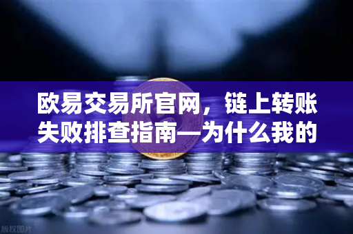 欧易交易所官网，链上转账失败排查指南—为什么我的交易被节点拒绝？