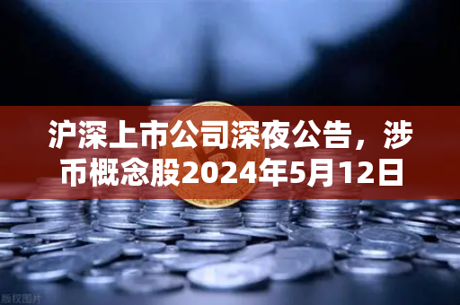 沪深上市公司深夜公告，涉币概念股2024年5月12日动态解析