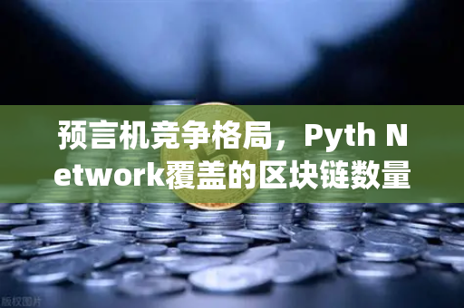 预言机竞争格局，Pyth Network覆盖的区块链数量超越Chainlink，行业格局或迎重塑