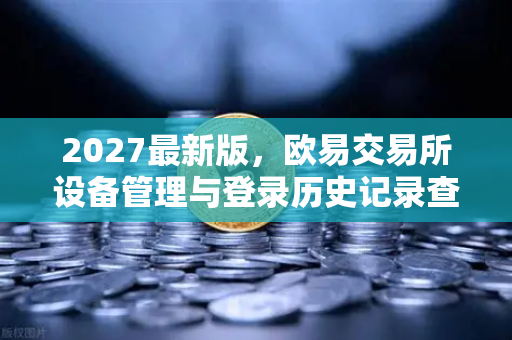 2027最新版，欧易交易所设备管理与登录历史记录查询指南
