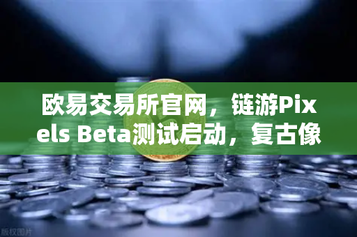 欧易交易所官网，链游Pixels Beta测试启动，复古像素风点燃链游热潮