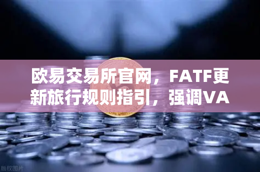 欧易交易所官网,FATF更新旅行规则指引,强调VASP需共享受益所有人信息-第1张图片-欧易交易所 欧易交易所官网,FATF更新旅行规则指引,强调VASP需共享受益所有人信息-第1张图片-欧易交易所