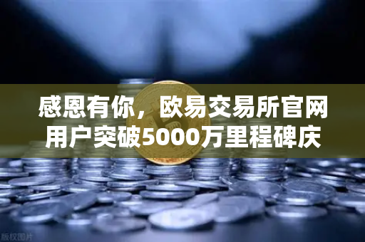 感恩有你，欧易交易所官网用户突破5000万里程碑庆祝活动正式开启-第1张图片-欧易交易所