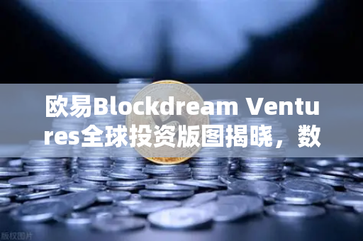欧易Blockdream Ventures全球投资版图揭晓，数百个区块链项目背后的资本力量