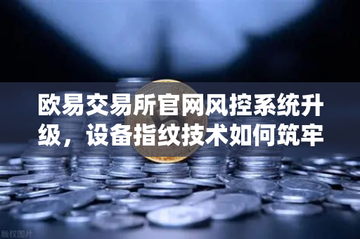 欧易交易所官网风控系统升级，设备指纹技术如何筑牢资产安全防线？-第1张图片-欧易交易所