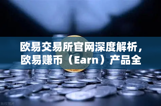 欧易交易所官网深度解析，欧易赚币（Earn）产品全解—活期、定期与结构化理财的收益对比