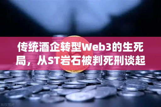 传统酒企转型Web3的生死局，从ST岩石被判死刑谈起