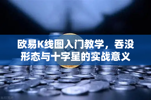 欧易K线图入门教学，吞没形态与十字星的实战意义