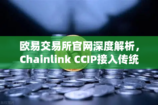欧易交易所官网深度解析，Chainlink CCIP接入传统银行，RWA赛道迎来新变革