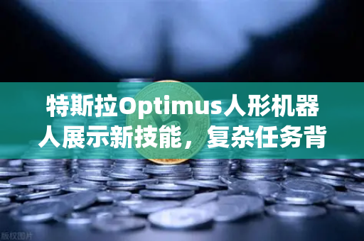 特斯拉Optimus人形机器人展示新技能，复杂任务背后的AI革命与未来应用