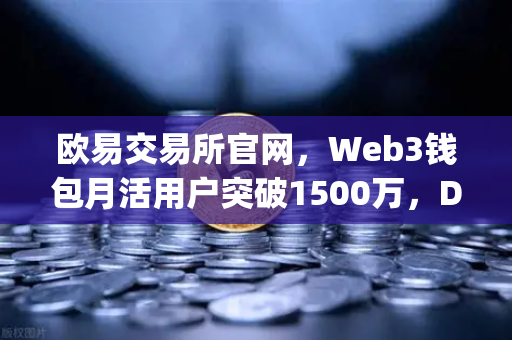 欧易交易所官网，Web3钱包月活用户突破1500万，DApp交互次数创新高引领行业新纪元