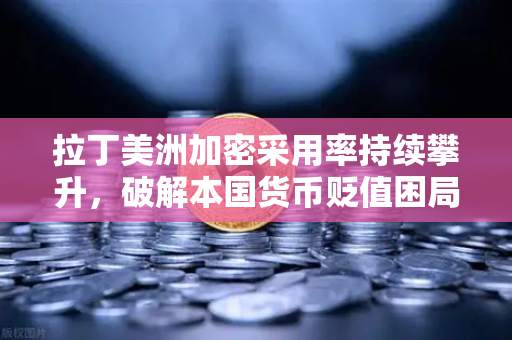 拉丁美洲加密采用率持续攀升，破解本国货币贬值困局，欧易交易所成避险新选择