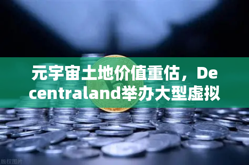 元宇宙土地价值重估，Decentraland举办大型虚拟音乐节，数字地产迎来爆发期
