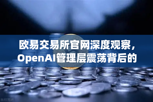 欧易交易所官网深度观察，OpenAI管理层震荡背后的AI治理与市场启示