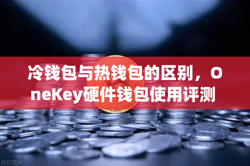 冷钱包与热钱包的区别，OneKey硬件钱包使用评测 欧易交易所下载指南-第1张图片-欧易交易所