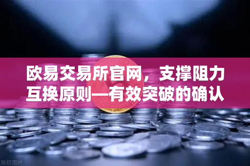 欧易交易所官网,支撑阻力互换原则—有效突破的确认条件与假突破的识别陷阱-第1张图片-欧易交易所 欧易交易所官网,支撑阻力互换原则—有效突破的确认条件与假突破的识别陷阱-第1张图片-欧易交易所