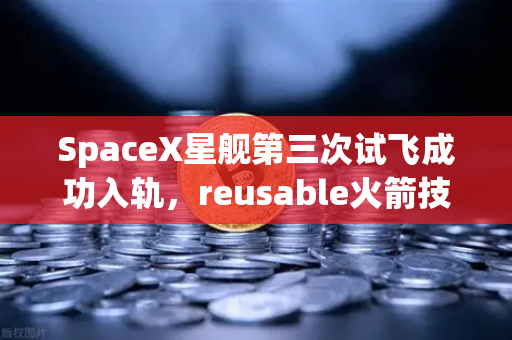 SpaceX星舰第三次试飞成功入轨，reusable火箭技术跨入成熟时代，加密资产交易平台如何借势太空经济？