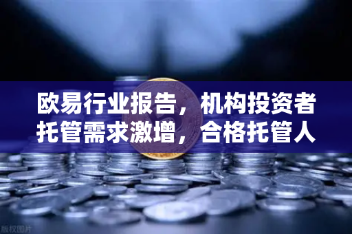 欧易行业报告,机构投资者托管需求激增,合格托管人的合规标准-第1张图片-欧易交易所 欧易行业报告,机构投资者托管需求激增,合格托管人的合规标准-第1张图片-欧易交易所