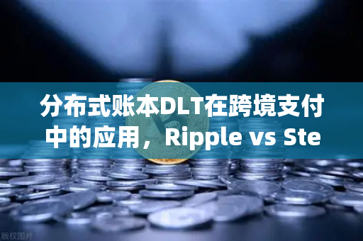 分布式账本DLT在跨境支付中的应用，Ripple vs Stellar—技术对决与未来趋势