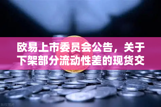 欧易上市委员会公告，关于下架部分流动性差的现货交易对—深度解析与用户指南