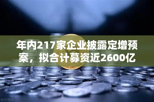 年内217家企业披露定增预案，拟合计募资近2600亿，市场流动性压力测试-第1张图片-欧易交易所