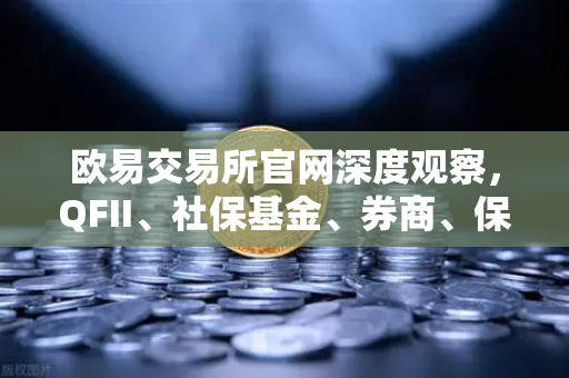 欧易交易所官网深度观察，QFII、社保基金、券商、保险等机构重仓股出炉，含多家涉币概念股